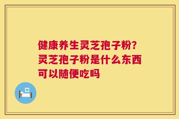 健康养生灵芝孢子粉?灵芝孢子粉是什么东西可以随便吃吗 第1张 健康养生灵芝孢子粉?灵芝孢子粉是什么东西可以随便吃吗 第1张