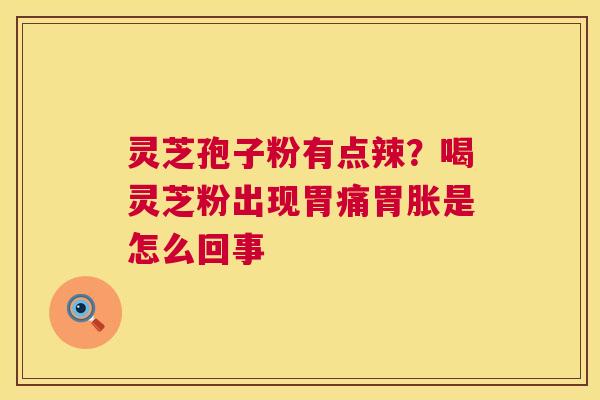 灵芝孢子粉有点辣?喝灵芝粉出现胃痛胃胀是怎么回事 第1张 灵芝孢子粉有点辣?喝灵芝粉出现胃痛胃胀是怎么回事 第1张