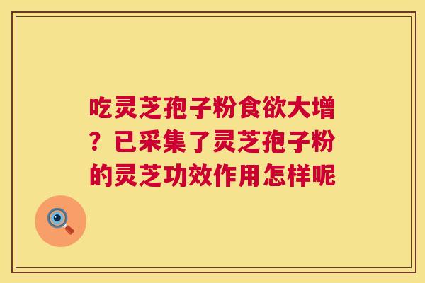吃灵芝孢子粉食欲大增？已采集了灵芝孢子粉的灵芝功效作用怎样呢  第1张