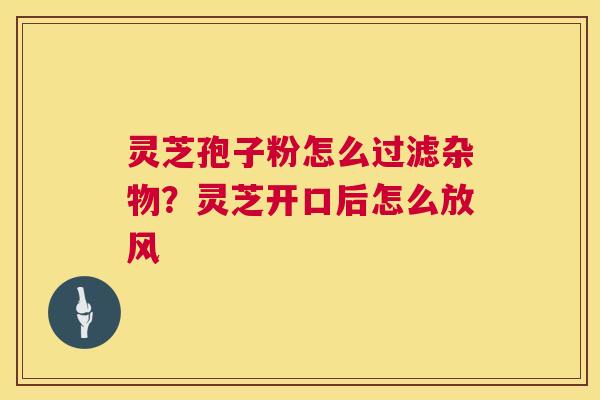 灵芝孢子粉怎么过滤杂物?灵芝开口后怎么放风 第1张 灵芝孢子粉怎么过滤杂物?灵芝开口后怎么放风 第1张