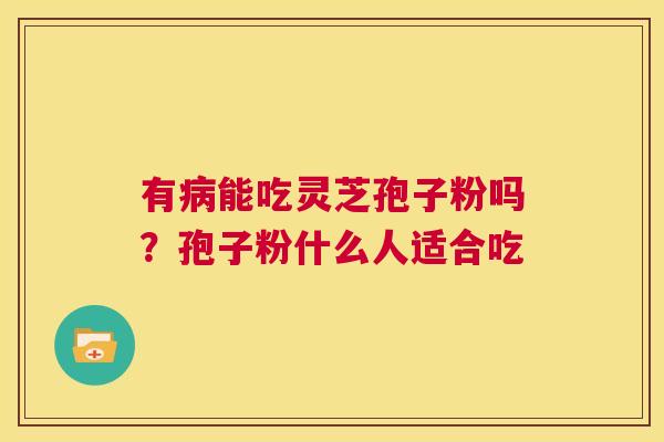 有病能吃灵芝孢子粉吗?孢子粉什么人适合吃 第1张 有病能吃灵芝孢子粉吗?孢子粉什么人适合吃 第1张