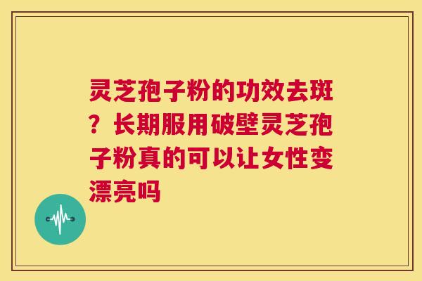 灵芝孢子粉的功效去斑?长期服用破壁灵芝孢子粉真的可以让女性变漂亮吗 第1张 灵芝孢子粉的功效去斑?长期服用破壁灵芝孢子粉真的可以让女性变漂亮吗 第1张