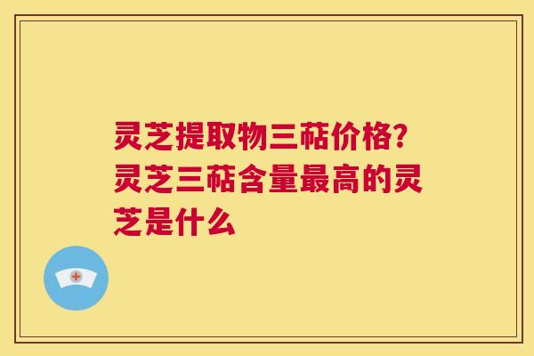 灵芝提取物三萜价格？灵芝三萜含量最高的灵芝是什么  第1张
