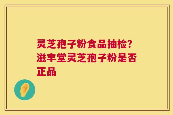 灵芝孢子粉食品抽检？滋丰堂灵芝孢子粉是否正品  第1张