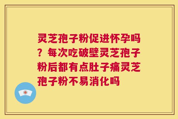 灵芝孢子粉促进怀孕吗?每次吃破壁灵芝孢子粉后都有点肚子痛灵芝孢子粉不易消化吗 第1张 灵芝孢子粉促进怀孕吗?每次吃破壁灵芝孢子粉后都有点肚子痛灵芝孢子粉不易消化吗 第1张