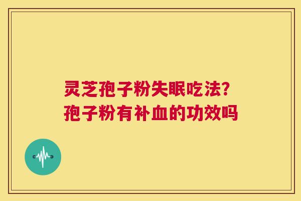 灵芝孢子粉失眠吃法?孢子粉有补血的功效吗 第1张 灵芝孢子粉失眠吃法?孢子粉有补血的功效吗 第1张