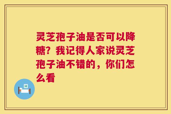灵芝孢子油是否可以降糖?我记得人家说灵芝孢子油不错的,你们怎么看 第1张 灵芝孢子油是否可以降糖?我记得人家说灵芝孢子油不错的,你们怎么看 第1张