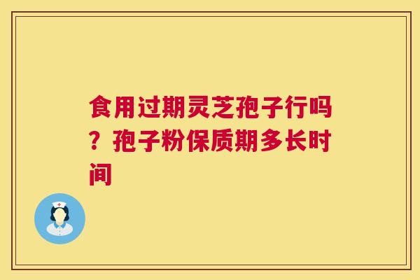食用过期灵芝孢子行吗?孢子粉保质期多长时间 第1张 食用过期灵芝孢子行吗?孢子粉保质期多长时间 第1张
