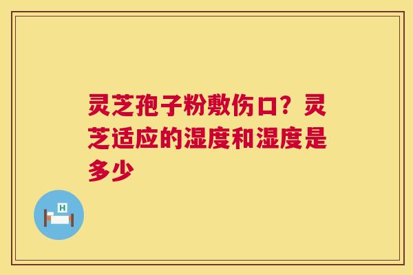灵芝孢子粉敷伤口?灵芝适应的湿度和湿度是多少 第1张 灵芝孢子粉敷伤口?灵芝适应的湿度和湿度是多少 第1张