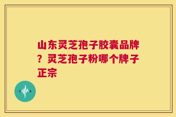 山东灵芝孢子胶囊品牌？灵芝孢子粉哪个牌子正宗  第1张