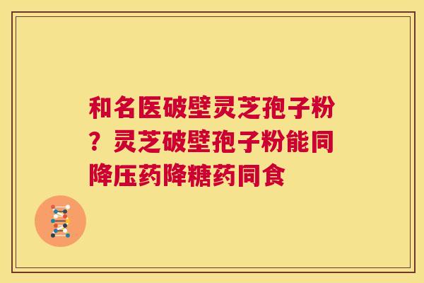 和名医破壁灵芝孢子粉?灵芝破壁孢子粉能同降压药降糖药同食 第1张 和名医破壁灵芝孢子粉?灵芝破壁孢子粉能同降压药降糖药同食 第1张