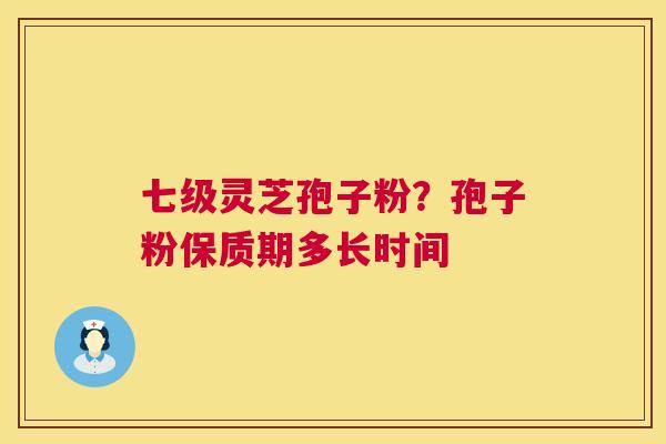 七级灵芝孢子粉？孢子粉保质期多长时间  第1张