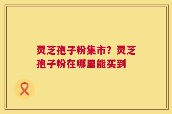 灵芝孢子粉集市?灵芝孢子粉在哪里能买到 第1张 灵芝孢子粉集市?灵芝孢子粉在哪里能买到 第1张