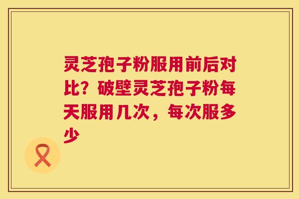 灵芝孢子粉服用前后对比?破壁灵芝孢子粉每天服用几次,每次服多少 第1张 灵芝孢子粉服用前后对比?破壁灵芝孢子粉每天服用几次,每次服多少 第1张