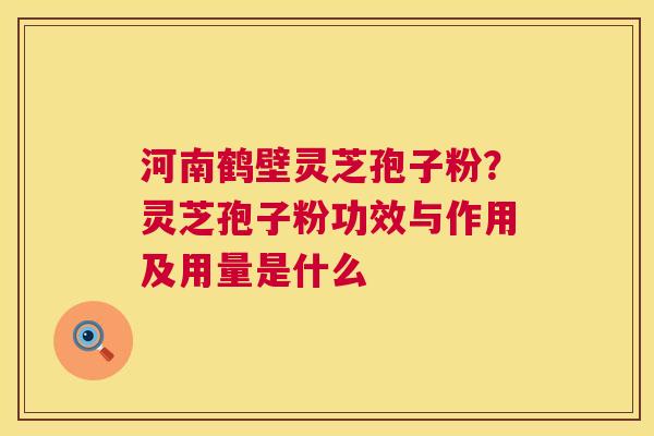 河南鹤壁灵芝孢子粉?灵芝孢子粉功效与作用及用量是什么 第1张 河南鹤壁灵芝孢子粉?灵芝孢子粉功效与作用及用量是什么 第1张