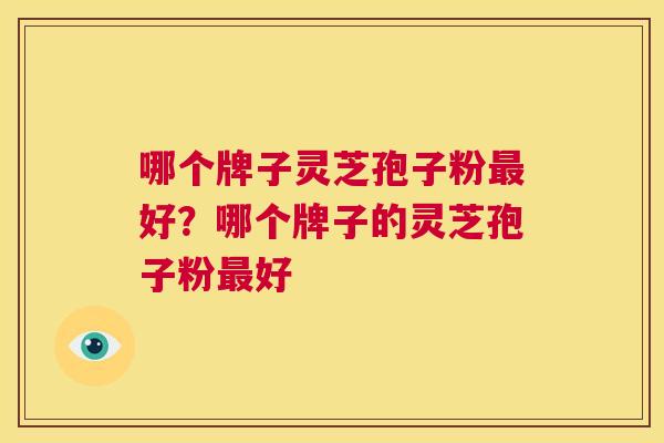 哪个牌子灵芝孢子粉最好?哪个牌子的灵芝孢子粉最好 第1张 哪个牌子灵芝孢子粉最好?哪个牌子的灵芝孢子粉最好 第1张