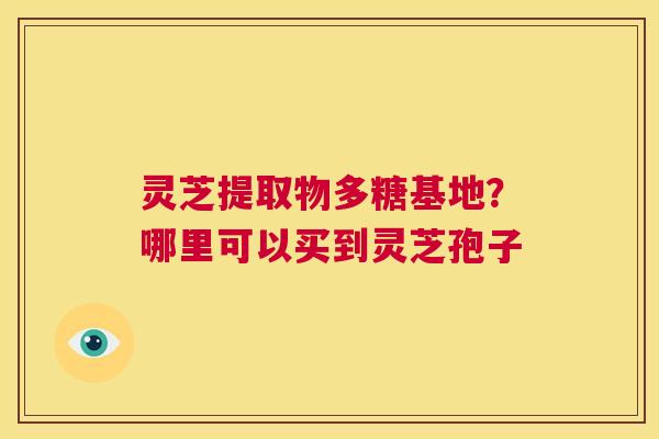 灵芝提取物多糖基地？哪里可以买到灵芝孢子  第1张