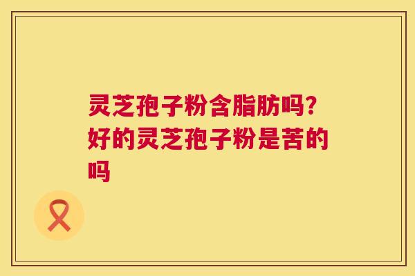 灵芝孢子粉含脂肪吗?好的灵芝孢子粉是苦的吗 第1张 灵芝孢子粉含脂肪吗?好的灵芝孢子粉是苦的吗 第1张