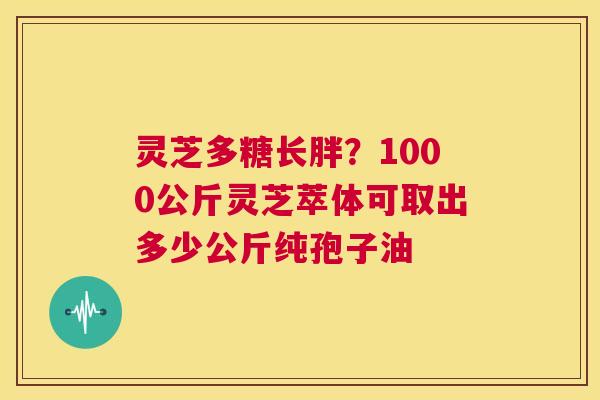 灵芝多糖长胖?1000公斤灵芝萃体可取出多少公斤纯孢子油 第1张 灵芝多糖长胖?1000公斤灵芝萃体可取出多少公斤纯孢子油 第1张