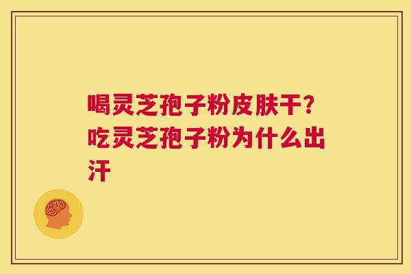 喝灵芝孢子粉皮肤干？吃灵芝孢子粉为什么出汗  第1张