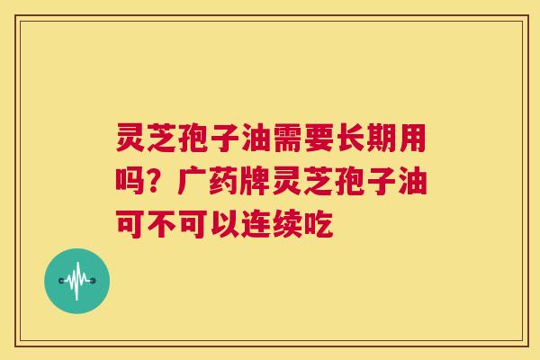 灵芝孢子油需要长期用吗?广药牌灵芝孢子油可不可以连续吃 第1张 灵芝孢子油需要长期用吗?广药牌灵芝孢子油可不可以连续吃 第1张