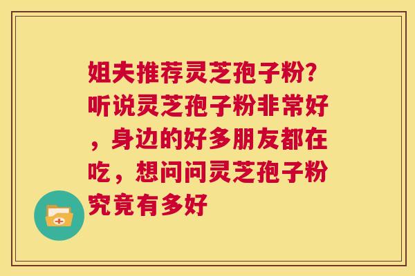 姐夫推荐灵芝孢子粉?听说灵芝孢子粉非常好,身边的好多朋友都在吃,想问问灵芝孢子粉究竟有多好 第1张 姐夫推荐灵芝孢子粉?听说灵芝孢子粉非常好,身边的好多朋友都在吃,想问问灵芝孢子粉究竟有多好 第1张