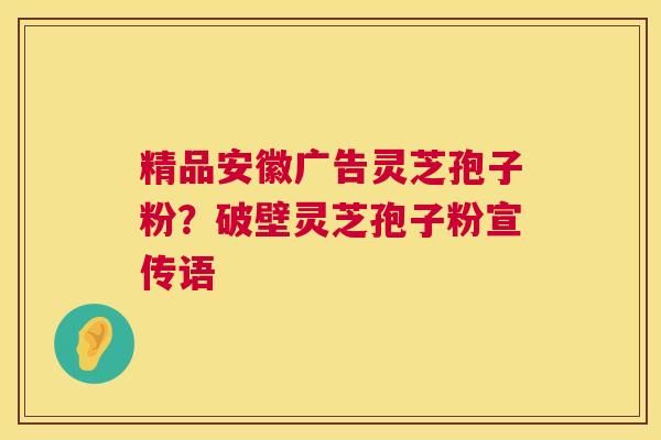 精品安徽广告灵芝孢子粉?破壁灵芝孢子粉宣传语 第1张 精品安徽广告灵芝孢子粉?破壁灵芝孢子粉宣传语 第1张