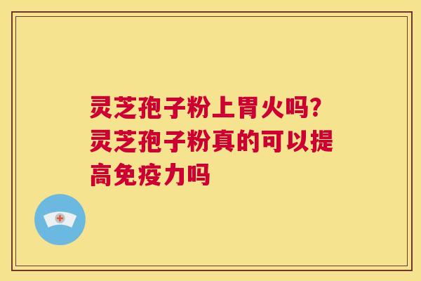 灵芝孢子粉上胃火吗?灵芝孢子粉真的可以提高免疫力吗 第1张 灵芝孢子粉上胃火吗?灵芝孢子粉真的可以提高免疫力吗 第1张