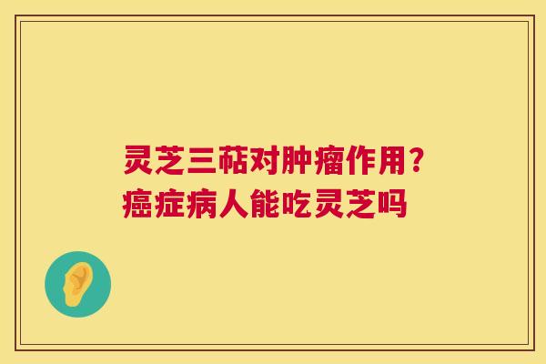 灵芝三萜对肿瘤作用?癌症病人能吃灵芝吗 第1张 灵芝三萜对肿瘤作用?癌症病人能吃灵芝吗 第1张
