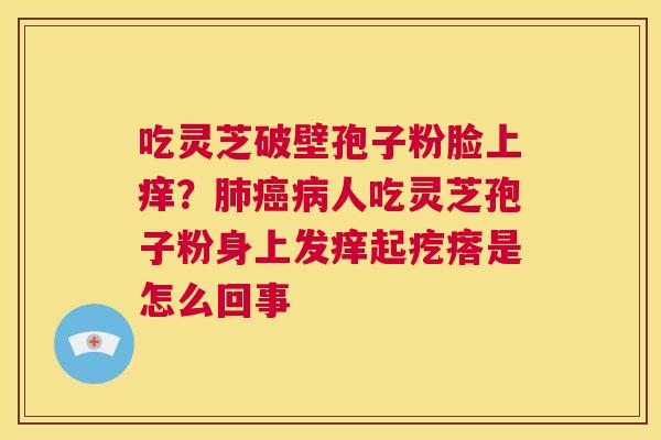 吃灵芝破壁孢子粉脸上痒?肺癌病人吃灵芝孢子粉身上发痒起疙瘩是怎么回事 第1张 吃灵芝破壁孢子粉脸上痒?肺癌病人吃灵芝孢子粉身上发痒起疙瘩是怎么回事 第1张