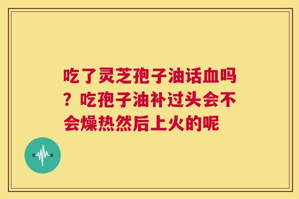 吃了灵芝孢子油话血吗?吃孢子油补过头会不会燥热然后上火的呢 第1张 吃了灵芝孢子油话血吗?吃孢子油补过头会不会燥热然后上火的呢 第1张