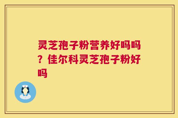 灵芝孢子粉营养好吗吗?佳尔科灵芝孢子粉好吗 第1张 灵芝孢子粉营养好吗吗?佳尔科灵芝孢子粉好吗 第1张