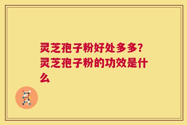 灵芝孢子粉好处多多?灵芝孢子粉的功效是什么 第1张 灵芝孢子粉好处多多?灵芝孢子粉的功效是什么 第1张