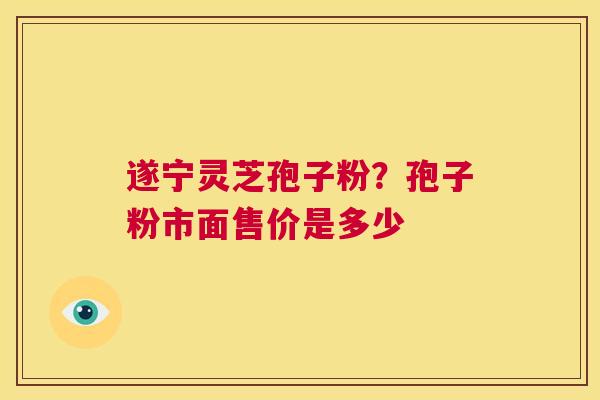 遂宁灵芝孢子粉?孢子粉市面售价是多少 第1张 遂宁灵芝孢子粉?孢子粉市面售价是多少 第1张