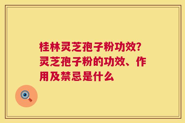 桂林灵芝孢子粉功效？灵芝孢子粉的功效、作用及禁忌是什么  第1张