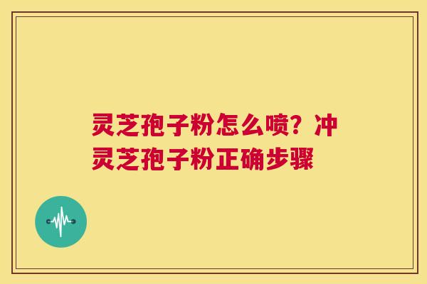 灵芝孢子粉怎么喷?冲灵芝孢子粉正确步骤 第1张 灵芝孢子粉怎么喷?冲灵芝孢子粉正确步骤 第1张