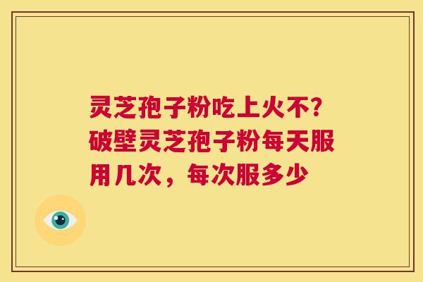 灵芝孢子粉吃上火不?破壁灵芝孢子粉每天服用几次,每次服多少 第1张 灵芝孢子粉吃上火不?破壁灵芝孢子粉每天服用几次,每次服多少 第1张
