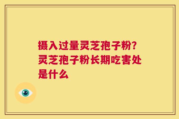 摄入过量灵芝孢子粉？灵芝孢子粉长期吃害处是什么  第1张