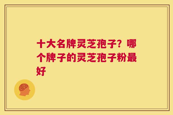 十大名牌灵芝孢子？哪个牌子的灵芝孢子粉最好  第1张