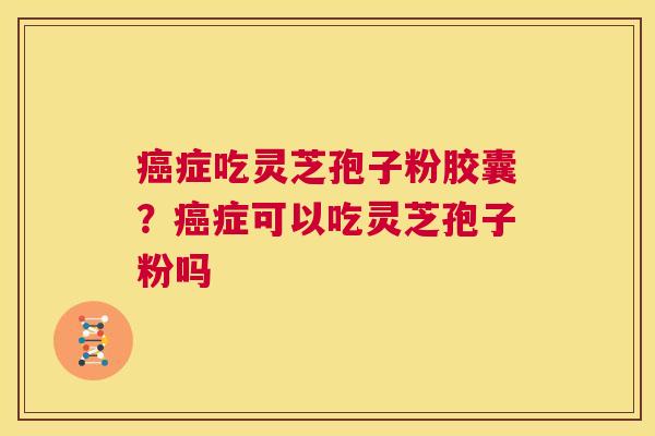 癌症吃灵芝孢子粉胶囊?癌症可以吃灵芝孢子粉吗 第1张 癌症吃灵芝孢子粉胶囊?癌症可以吃灵芝孢子粉吗 第1张