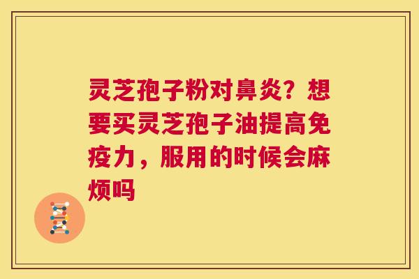 灵芝孢子粉对鼻炎?想要买灵芝孢子油提高免疫力,服用的时候会麻烦吗 第1张 灵芝孢子粉对鼻炎?想要买灵芝孢子油提高免疫力,服用的时候会麻烦吗 第1张
