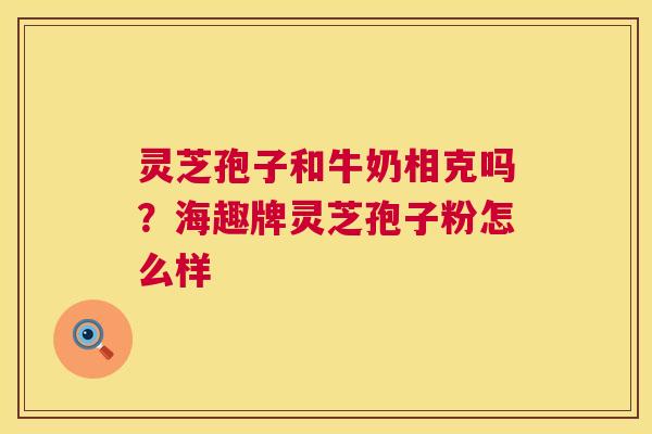 灵芝孢子和牛奶相克吗？海趣牌灵芝孢子粉怎么样  第1张