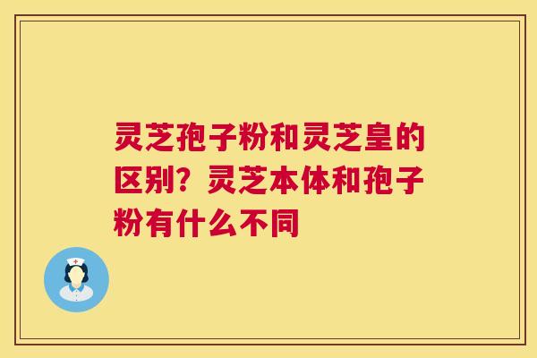 灵芝孢子粉和灵芝皇的区别?灵芝本体和孢子粉有什么不同 第1张 灵芝孢子粉和灵芝皇的区别?灵芝本体和孢子粉有什么不同 第1张