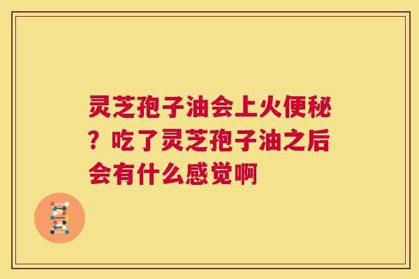 灵芝孢子油会上火便秘？吃了灵芝孢子油之后会有什么感觉啊  第1张