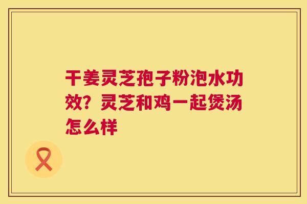 干姜灵芝孢子粉泡水功效?灵芝和鸡一起煲汤怎么样 第1张 干姜灵芝孢子粉泡水功效?灵芝和鸡一起煲汤怎么样 第1张