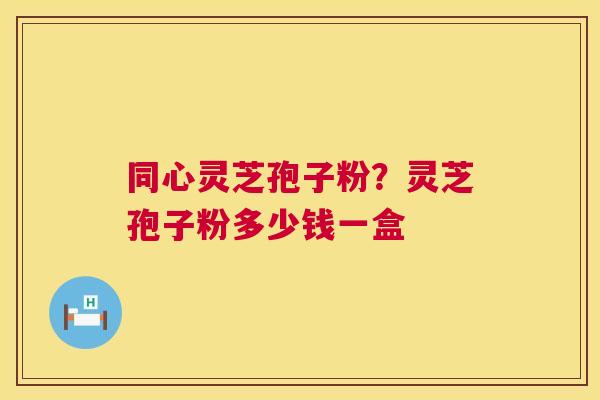 同心灵芝孢子粉?灵芝孢子粉多少钱一盒 第1张 同心灵芝孢子粉?灵芝孢子粉多少钱一盒 第1张