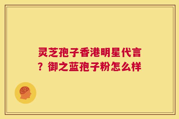 灵芝孢子香港明星代言?御之蓝孢子粉怎么样 第1张 灵芝孢子香港明星代言?御之蓝孢子粉怎么样 第1张