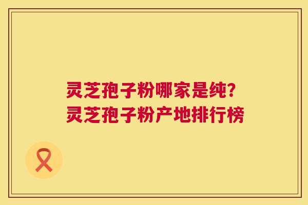 灵芝孢子粉哪家是纯?灵芝孢子粉产地排行榜 第1张 灵芝孢子粉哪家是纯?灵芝孢子粉产地排行榜 第1张