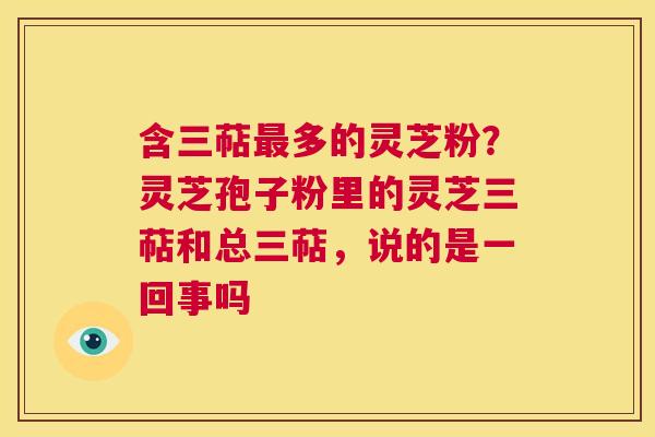 含三萜最多的灵芝粉？灵芝孢子粉里的灵芝三萜和总三萜，说的是一回事吗  第1张