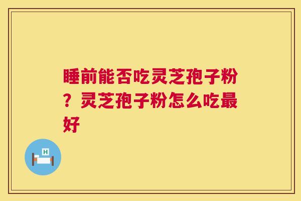 睡前能否吃灵芝孢子粉?灵芝孢子粉怎么吃最好 第1张 睡前能否吃灵芝孢子粉?灵芝孢子粉怎么吃最好 第1张